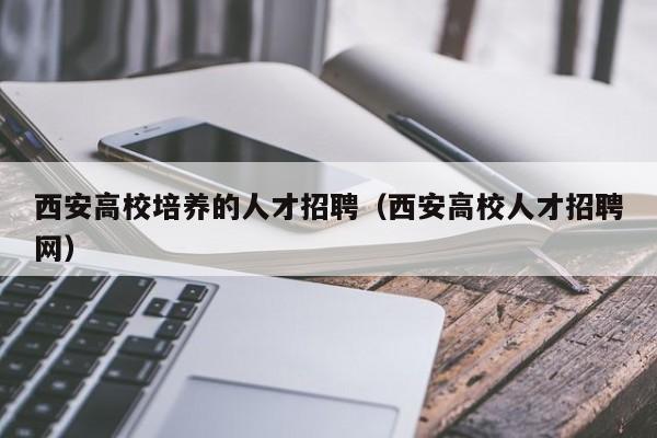 西安高校培养的人才招聘（西安高校人才招聘网）-第1张图片-高校招聘网