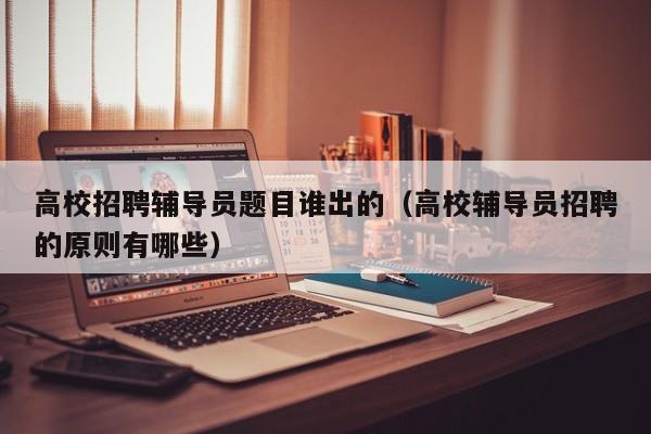 高校招聘辅导员题目谁出的（高校辅导员招聘的原则有哪些）-第1张图片-高校招聘网