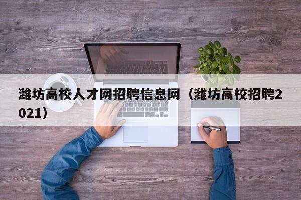 潍坊高校人才网招聘信息网（潍坊高校招聘2021）-第1张图片-高校招聘网