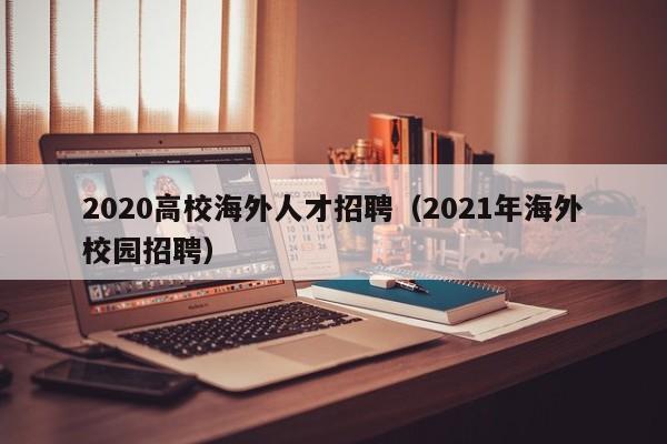 2020高校海外人才招聘（2021年海外校园招聘）-第1张图片-高校招聘网