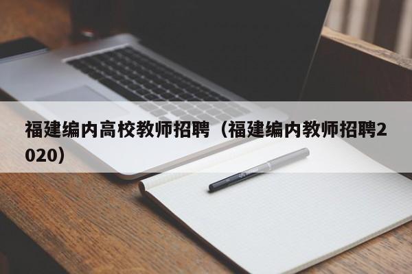福建编内高校教师招聘（福建编内教师招聘2020）-第1张图片-高校招聘网