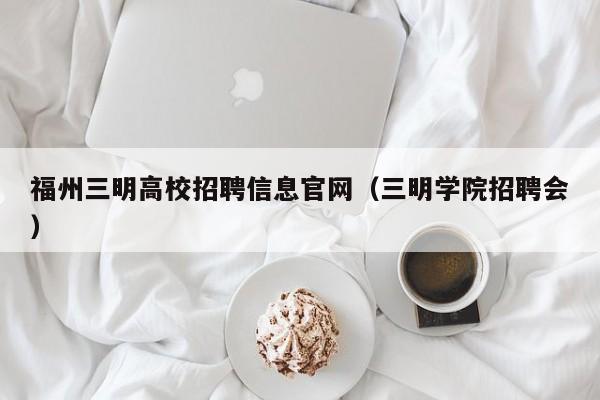 福州三明高校招聘信息官网（三明学院招聘会）-第1张图片-高校招聘网