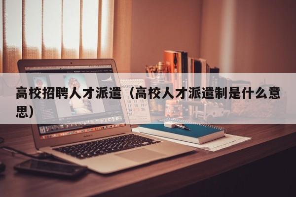 高校招聘人才派遣（高校人才派遣制是什么意思）-第1张图片-高校招聘网