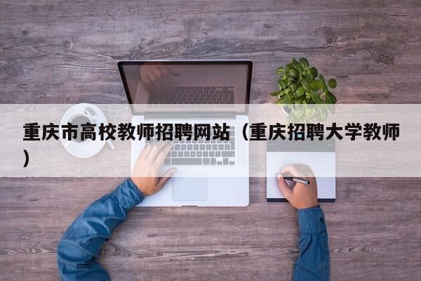 重庆市高校教师招聘网站（重庆招聘大学教师）-第1张图片-高校招聘网