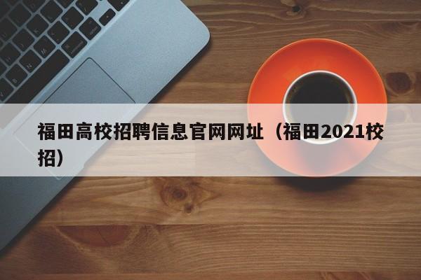福田高校招聘信息官网网址（福田2021校招）-第1张图片-高校招聘网