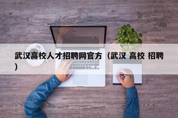 武汉高校人才招聘网官方（武汉 高校 招聘）-第1张图片-高校招聘网