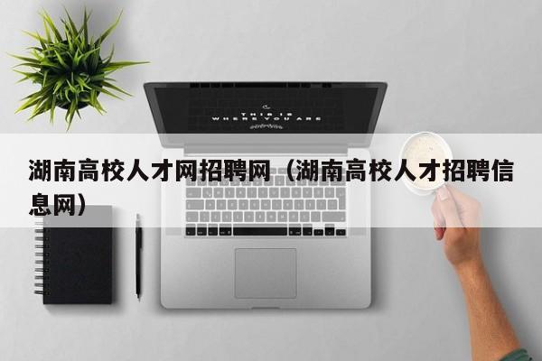 湖南高校人才网招聘网（湖南高校人才招聘信息网）-第1张图片-高校招聘网