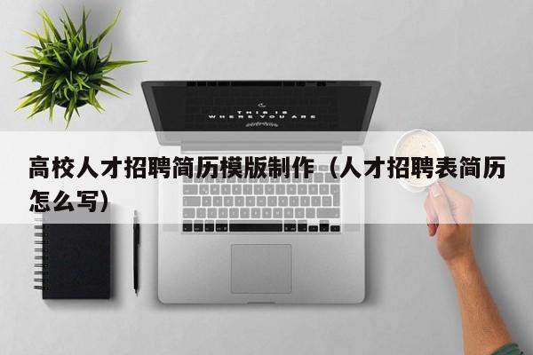 高校人才招聘简历模版制作（人才招聘表简历怎么写）-第1张图片-高校招聘网