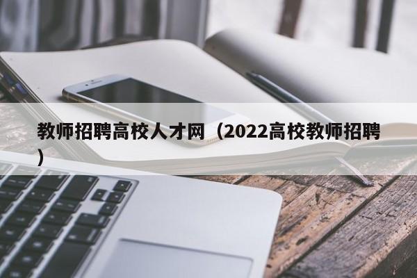 教师招聘高校人才网（2022高校教师招聘）-第1张图片-高校招聘网