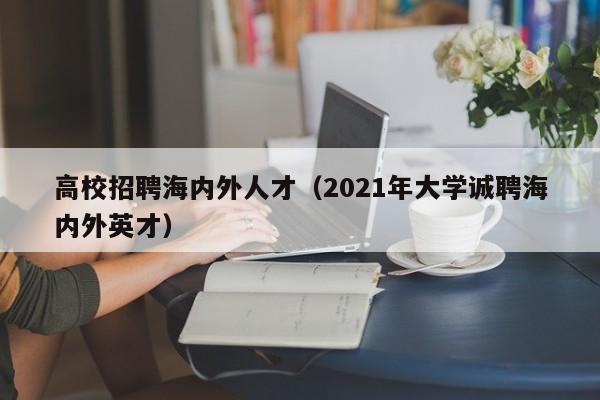 高校招聘海内外人才（2021年大学诚聘海内外英才）-第1张图片-高校招聘网