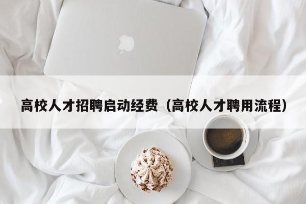 高校人才招聘启动经费（高校人才聘用流程）-第1张图片-高校招聘网