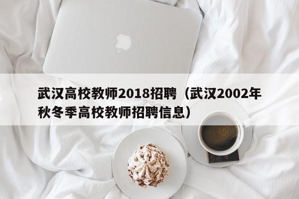 武汉高校教师2018招聘（武汉2002年秋冬季高校教师招聘信息）-第1张图片-高校招聘网