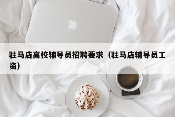 驻马店高校辅导员招聘要求（驻马店辅导员工资）-第1张图片-高校招聘网