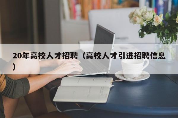 20年高校人才招聘（高校人才引进招聘信息）-第1张图片-高校招聘网