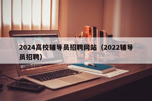 2024高校辅导员招聘网站（2022辅导员招聘）-第1张图片-高校招聘网