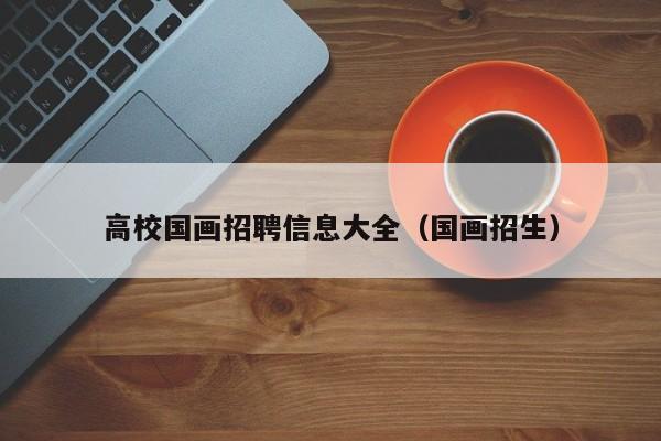 高校国画招聘信息大全（国画招生）-第1张图片-高校招聘网