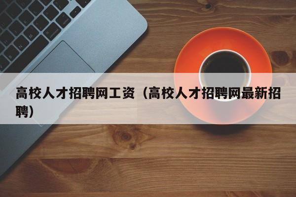 高校人才招聘网工资（高校人才招聘网最新招聘）-第1张图片-高校招聘网