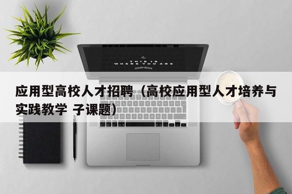 应用型高校人才招聘（高校应用型人才培养与实践教学 子课题）-第1张图片-高校招聘网