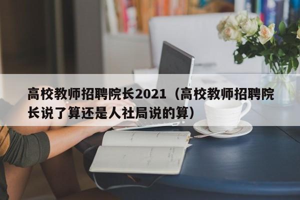 高校教师招聘院长2021（高校教师招聘院长说了算还是人社局说的算）-第1张图片-高校招聘网
