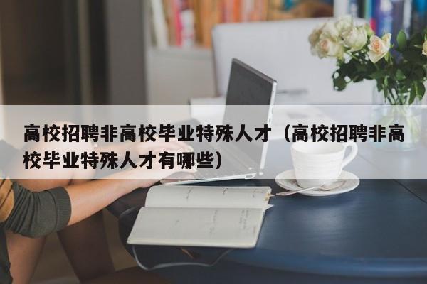 高校招聘非高校毕业特殊人才（高校招聘非高校毕业特殊人才有哪些）-第1张图片-高校招聘网