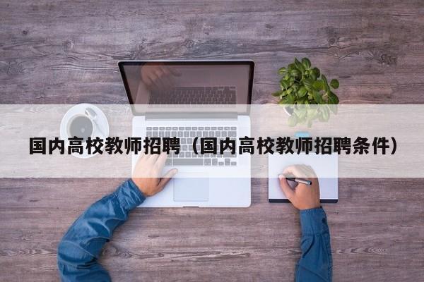 国内高校教师招聘（国内高校教师招聘条件）-第1张图片-高校招聘网