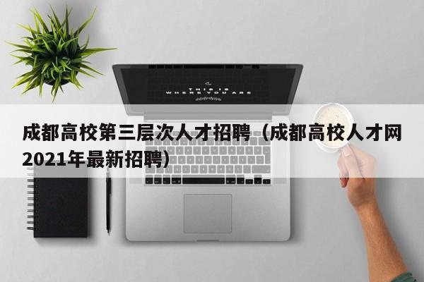 成都高校第三层次人才招聘（成都高校人才网2021年最新招聘）-第1张图片-高校招聘网
