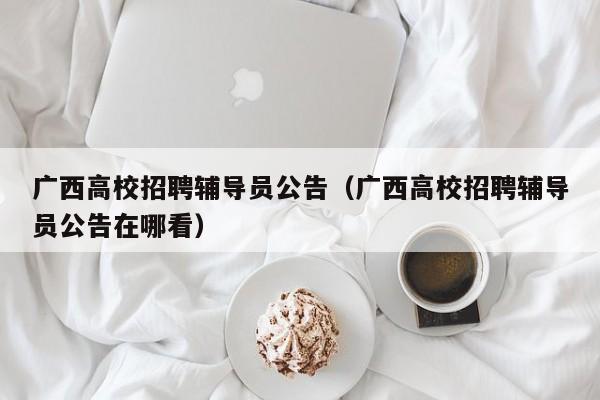 广西高校招聘辅导员公告（广西高校招聘辅导员公告在哪看）-第1张图片-高校招聘网