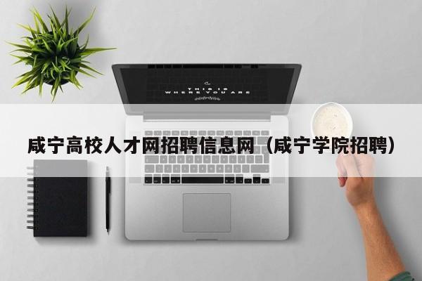咸宁高校人才网招聘信息网（咸宁学院招聘）-第1张图片-高校招聘网