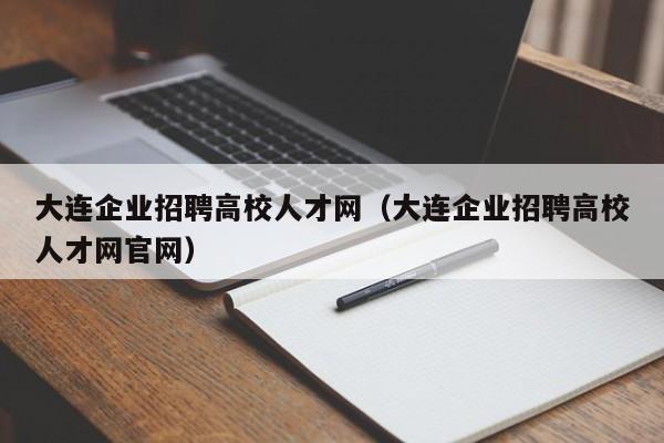 大连企业招聘高校人才网（大连企业招聘高校人才网官网）-第1张图片-高校招聘网