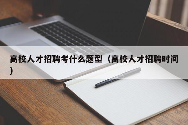 高校人才招聘考什么题型（高校人才招聘时间）-第1张图片-高校招聘网