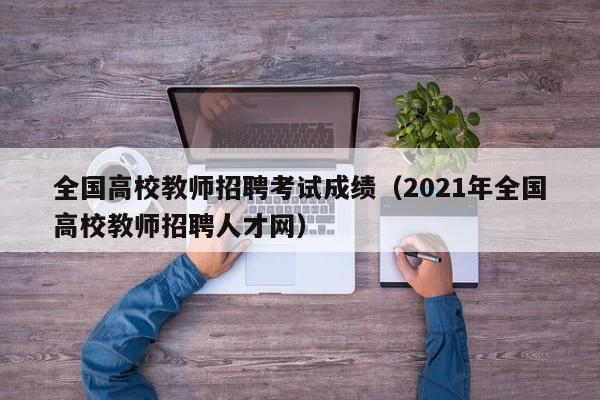 全国高校教师招聘考试成绩（2021年全国高校教师招聘人才网）-第1张图片-高校招聘网