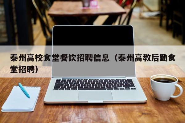 泰州高校食堂餐饮招聘信息（泰州高教后勤食堂招聘）-第1张图片-高校招聘网