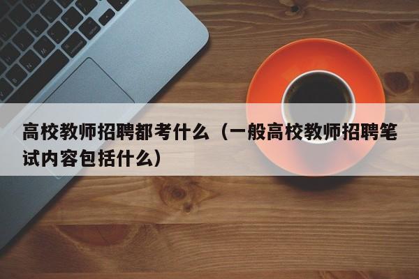 高校教师招聘都考什么（一般高校教师招聘笔试内容包括什么）-第1张图片-高校招聘网