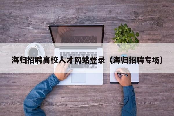 海归招聘高校人才网站登录（海归招聘专场）-第1张图片-高校招聘网