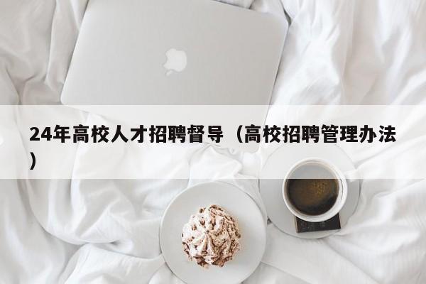 24年高校人才招聘督导（高校招聘管理办法）-第1张图片-高校招聘网