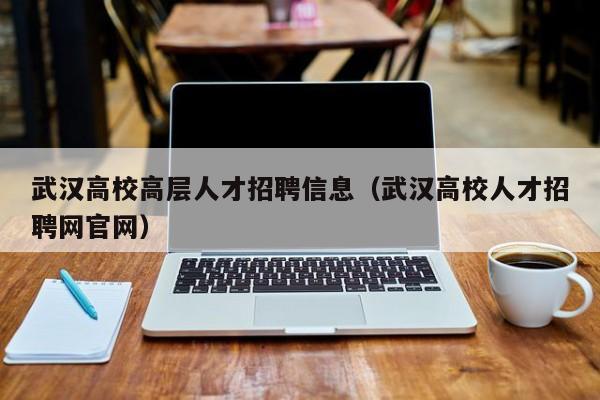武汉高校高层人才招聘信息（武汉高校人才招聘网官网）-第1张图片-高校招聘网