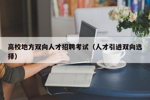 高校地方双向人才招聘考试（人才引进双向选择）-第1张图片-高校招聘网