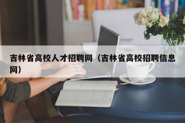 吉林省高校人才招聘网（吉林省高校招聘信息网）-第1张图片-高校招聘网