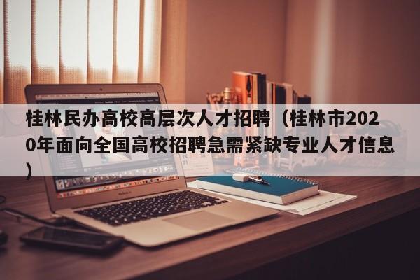 桂林民办高校高层次人才招聘（桂林市2020年面向全国高校招聘急需紧缺专业人才信息）-第1张图片-高校招聘网