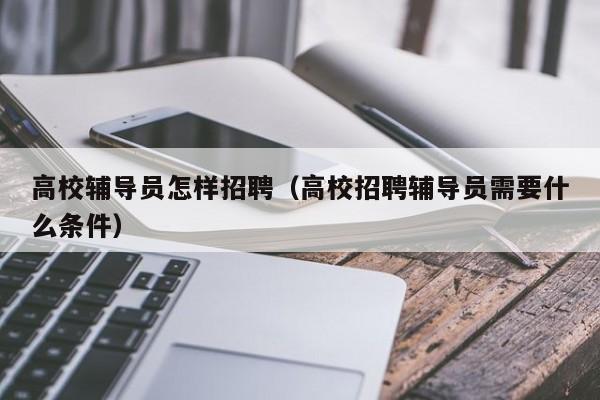 高校辅导员怎样招聘（高校招聘辅导员需要什么条件）-第1张图片-高校招聘网