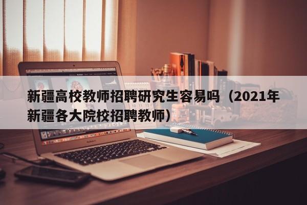 新疆高校教师招聘研究生容易吗（2021年新疆各大院校招聘教师）-第1张图片-高校招聘网