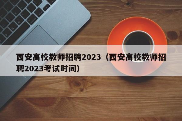 西安高校教师招聘2023（西安高校教师招聘2023考试时间）-第1张图片-高校招聘网