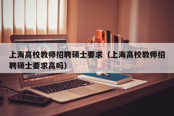 上海高校教师招聘硕士要求（上海高校教师招聘硕士要求高吗）-第1张图片-高校招聘网