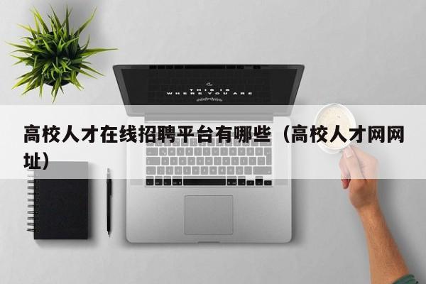 高校人才在线招聘平台有哪些（高校人才网网址）-第1张图片-高校招聘网