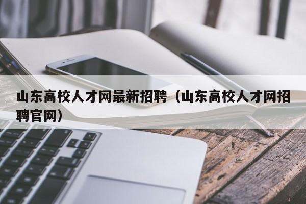 山东高校人才网最新招聘（山东高校人才网招聘官网）-第1张图片-高校招聘网