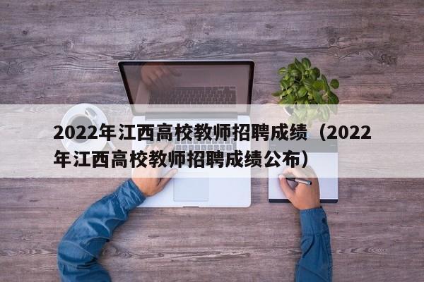 2022年江西高校教师招聘成绩（2022年江西高校教师招聘成绩公布）-第1张图片-高校招聘网