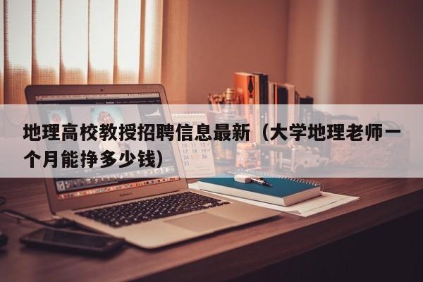 地理高校教授招聘信息最新（大学地理老师一个月能挣多少钱）-第1张图片-高校招聘网