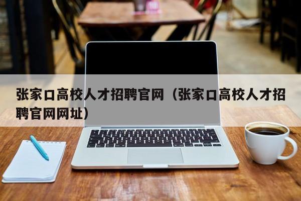 张家口高校人才招聘官网（张家口高校人才招聘官网网址）-第1张图片-高校招聘网