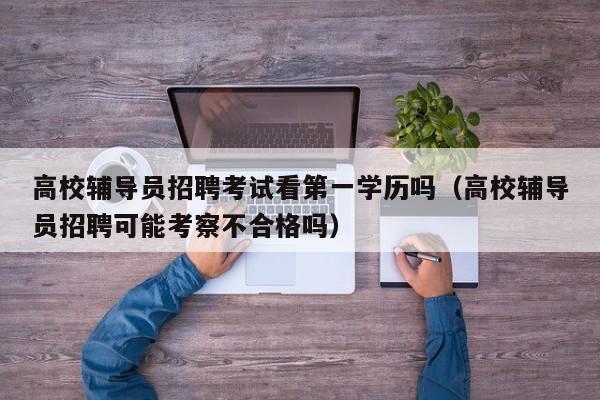 高校辅导员招聘考试看第一学历吗（高校辅导员招聘可能考察不合格吗）-第1张图片-高校招聘网