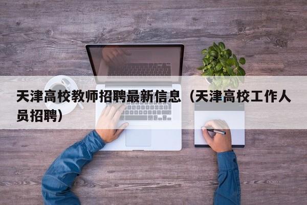 天津高校教师招聘最新信息（天津高校工作人员招聘）-第1张图片-高校招聘网